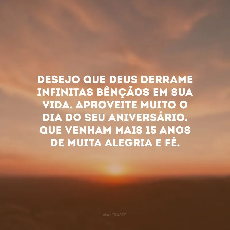 Desejo que Deus derrame infinitas bênçãos em sua vida. Aproveite muito o dia do seu aniversário. Que venham mais 15 anos de muita alegria e fé.