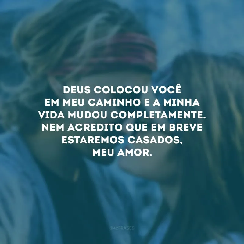 Deus colocou você em meu caminho e a minha vida mudou completamente. Nem acredito que em breve estaremos casados, meu amor. 