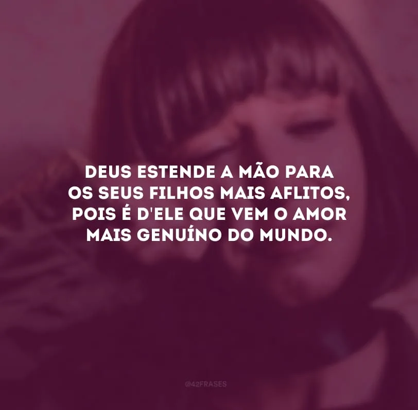 Deus estende a mão para os Seus filhos mais aflitos, pois é d\'Ele que vem o amor mais genuíno do mundo. 