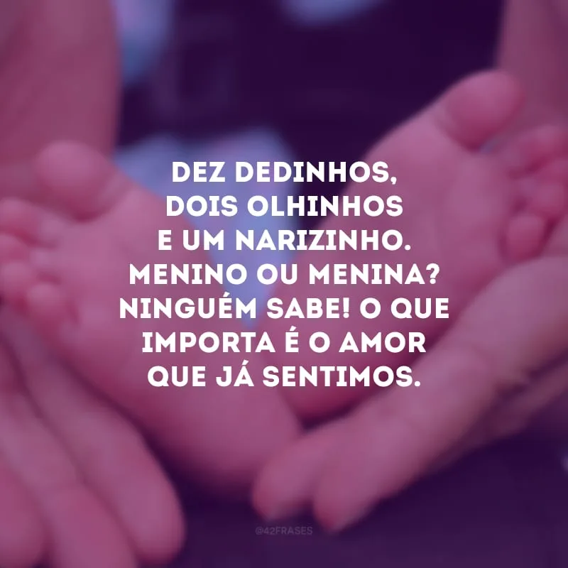 Dez dedinhos, dois olhinhos e um narizinho. Menino ou menina? Ninguém sabe! O que importa é o amor que já sentimos.