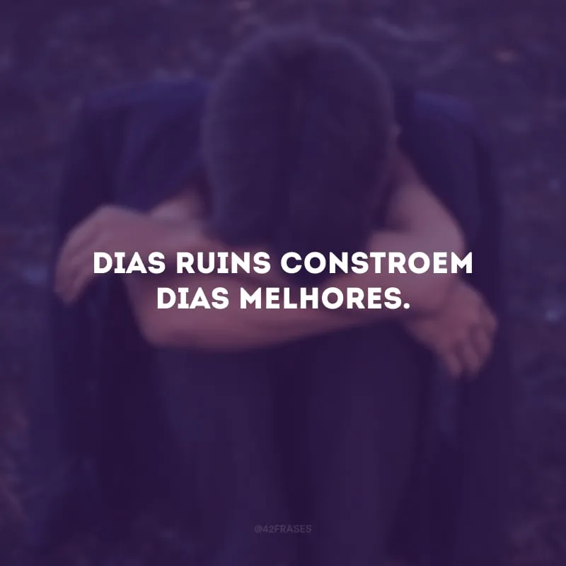 Dias ruins constroem dias melhores. 