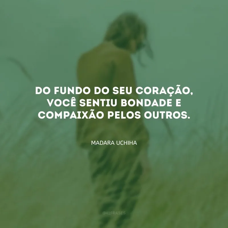Do fundo do seu coração, você sentiu bondade e compaixão pelos outros.