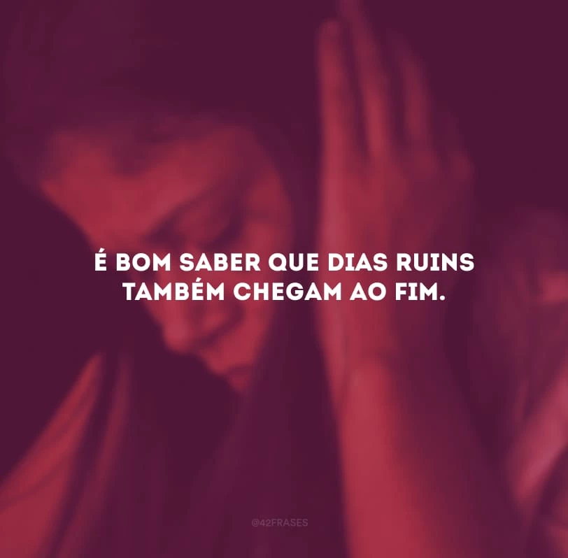 É bom saber que dias ruins também chegam ao fim. 