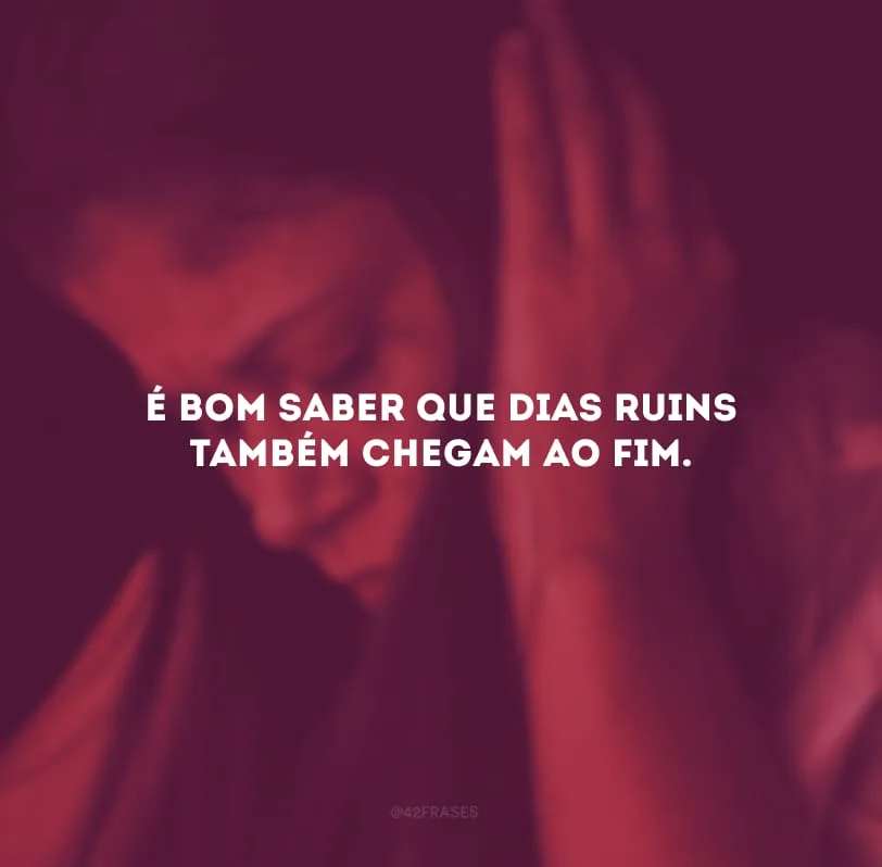 É bom saber que dias ruins também chegam ao fim. 