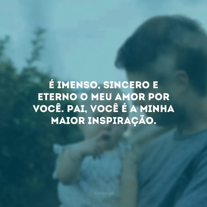 É imenso, sincero e eterno o meu amor por você. Pai, você é a minha maior inspiração.