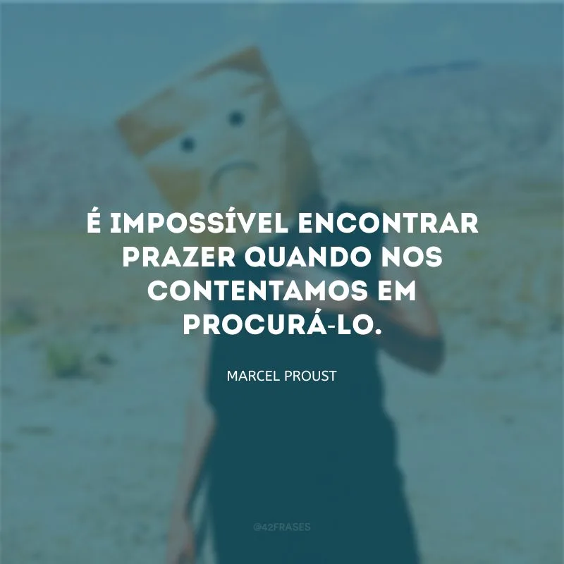 É impossível encontrar prazer quando nos contentamos em procurá-lo.