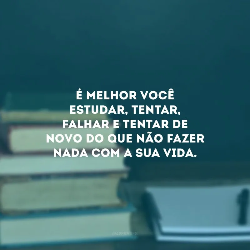 É melhor você estudar, tentar, falhar e tentar de novo do que não fazer nada com a sua vida.