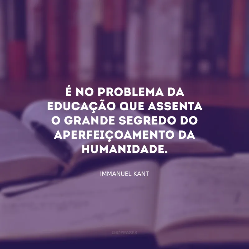 É no problema da educação que assenta o grande segredo do aperfeiçoamento da humanidade.