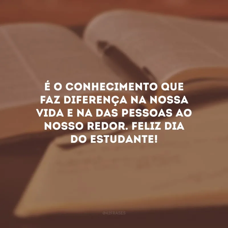 É o conhecimento que faz diferença na nossa vida e na das pessoas ao nosso redor. Feliz Dia do Estudante!