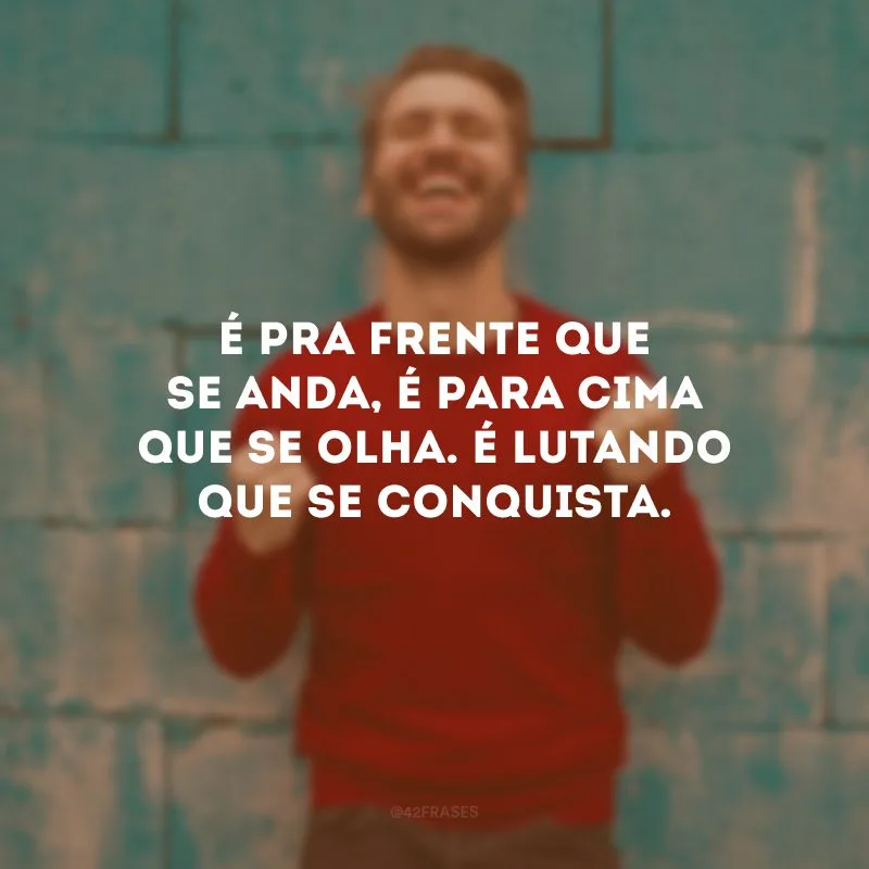 É pra frente que se anda, é para cima que se olha. É lutando que se conquista.