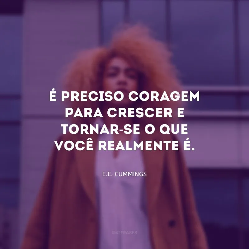 É preciso coragem para crescer e tornar-se o que você realmente é.