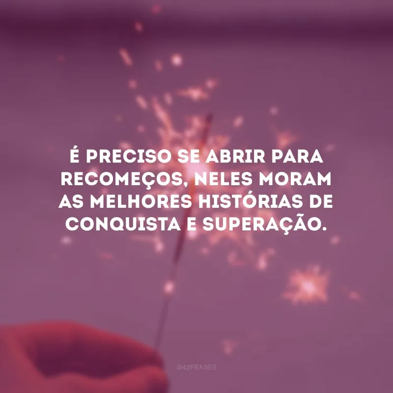 É preciso se abrir para recomeços, neles moram as melhores histórias de conquista e superação.