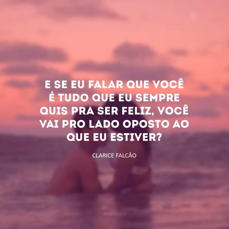 E se eu falar que você é tudo que eu sempre quis pra ser feliz, você vai pro lado oposto ao que eu estiver?