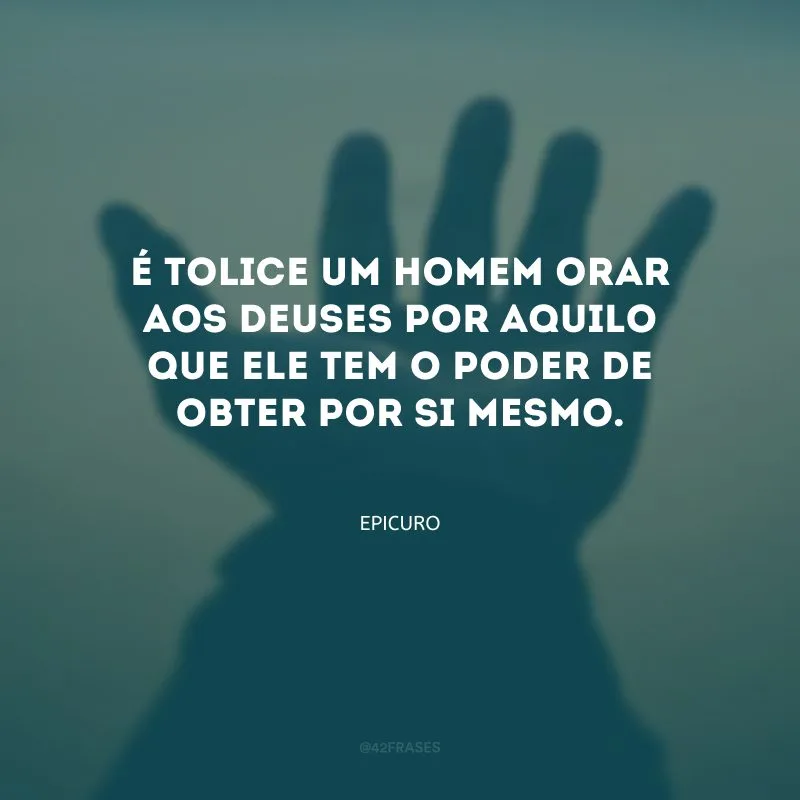 É tolice um homem orar aos deuses por aquilo que ele tem o poder de obter por si mesmo.