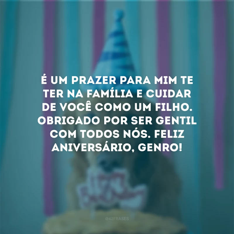É um prazer para mim te ter na família e cuidar de você como um filho. Obrigado por ser gentil com todos nós. Feliz aniversário, genro!