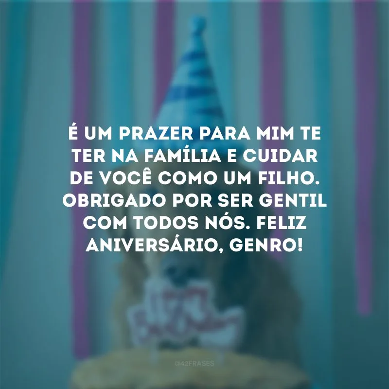 É um prazer para mim te ter na família e cuidar de você como um filho. Obrigado por ser gentil com todos nós. Feliz aniversário, genro!
