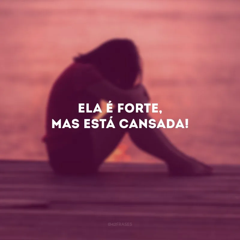 Ela é forte, mas está cansada!