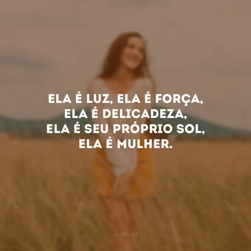 Ela é luz, ela é força, ela é delicadeza, ela é seu próprio sol, ela é mulher.