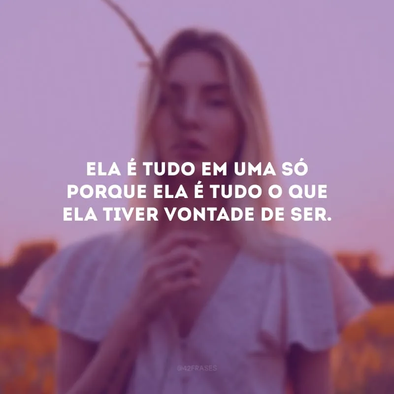 Ela é tudo em uma só porque ela é tudo o que ela tiver vontade de ser.