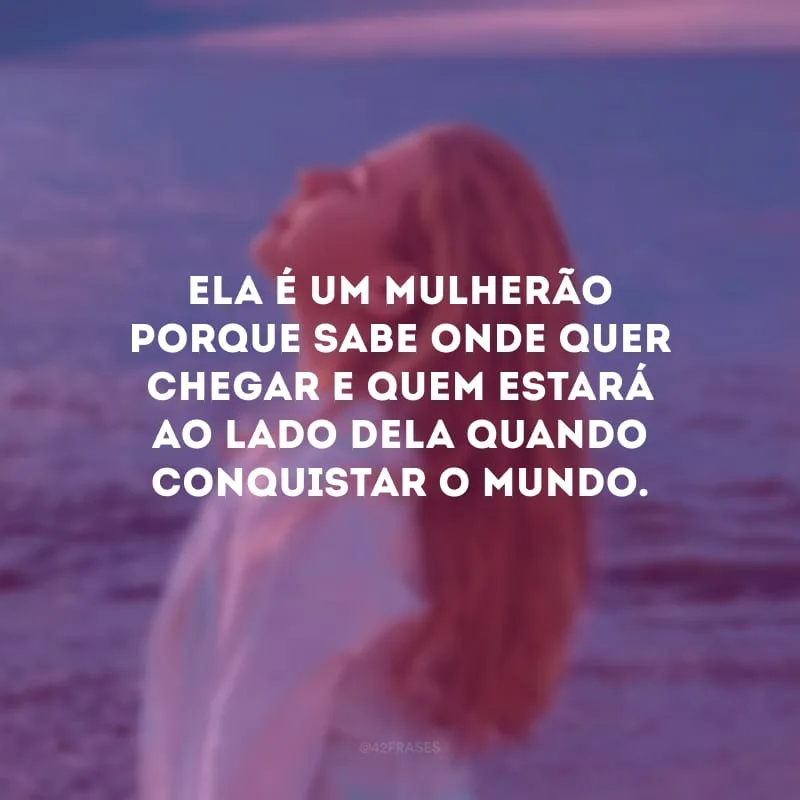 Ela é um mulherão porque sabe onde quer chegar e quem estará ao lado dela quando conquistar o mundo.