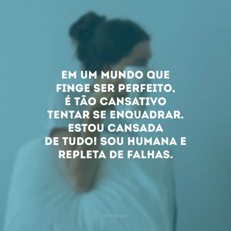 Em um mundo que finge ser perfeito, é tão cansativo tentar se enquadrar. Estou cansada de tudo! Sou humana e repleta de falhas.