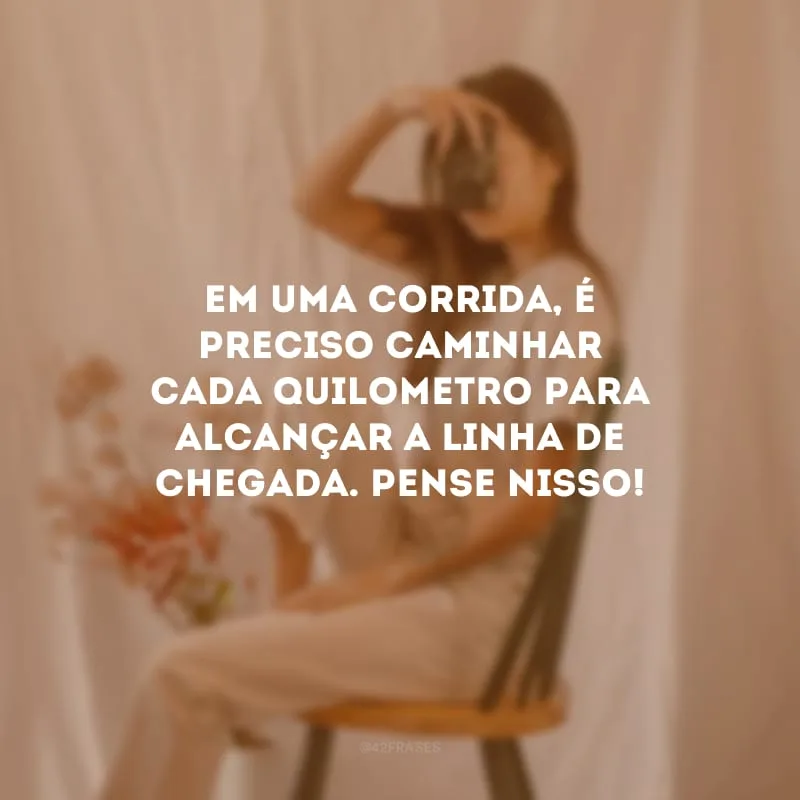 Em uma corrida, é preciso caminhar cada quilometro para alcançar a linha de chegada. Pense nisso! 