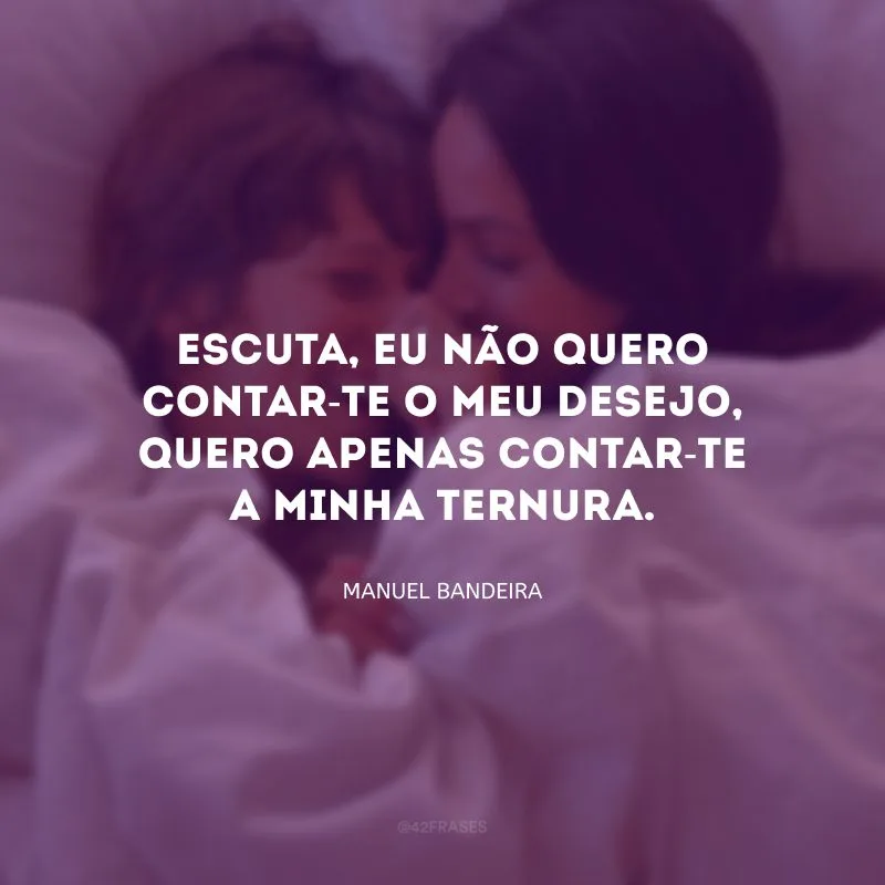 Escuta, eu não quero contar-te o meu desejo, quero apenas contar-te a minha ternura.