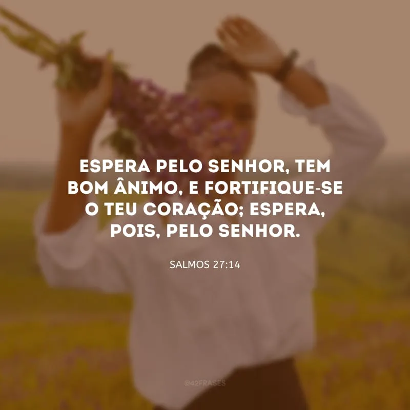 Espera pelo Senhor, tem bom ânimo, e fortifique-se o teu coração; espera, pois, pelo Senhor.