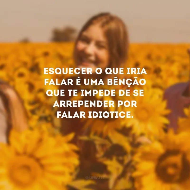 Esquecer o que iria falar é uma bênção que te impede de se arrepender por falar idiotice.