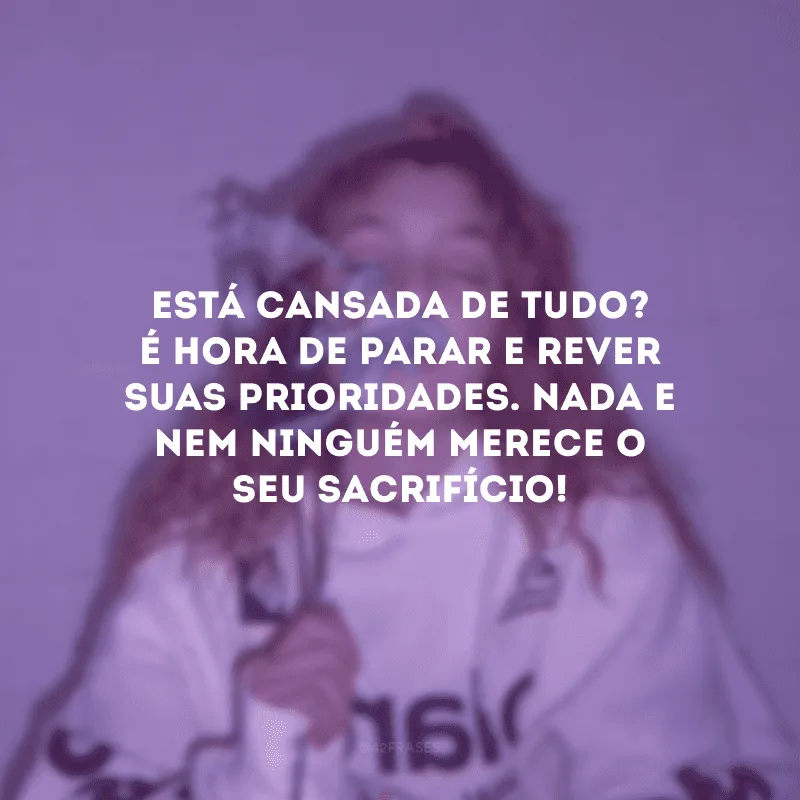 Está cansada de tudo? É hora de parar e rever suas prioridades. Nada e nem ninguém merece o seu sacrifício!