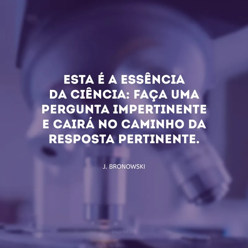 Esta é a essência da ciência: faça uma pergunta impertinente e cairá no caminho da resposta pertinente.