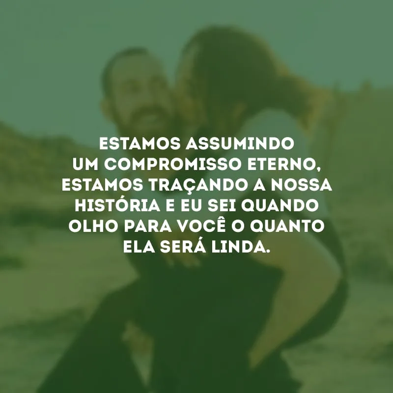 Estamos assumindo um compromisso eterno, estamos traçando a nossa história e eu sei quando olho para você o quanto ela será linda.