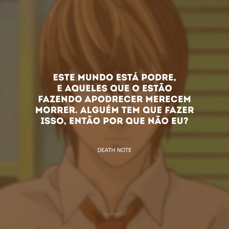 Este mundo está podre, e aqueles que o estão fazendo apodrecer merecem morrer. Alguém tem que fazer isso, então por que não eu?