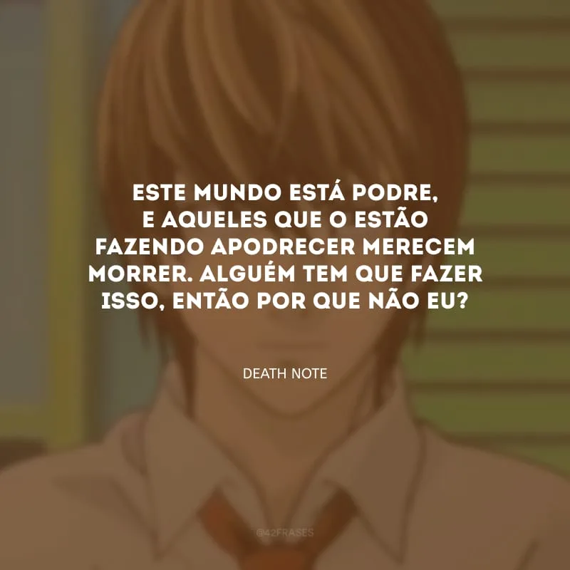 Este mundo está podre, e aqueles que o estão fazendo apodrecer merecem morrer. Alguém tem que fazer isso, então por que não eu?