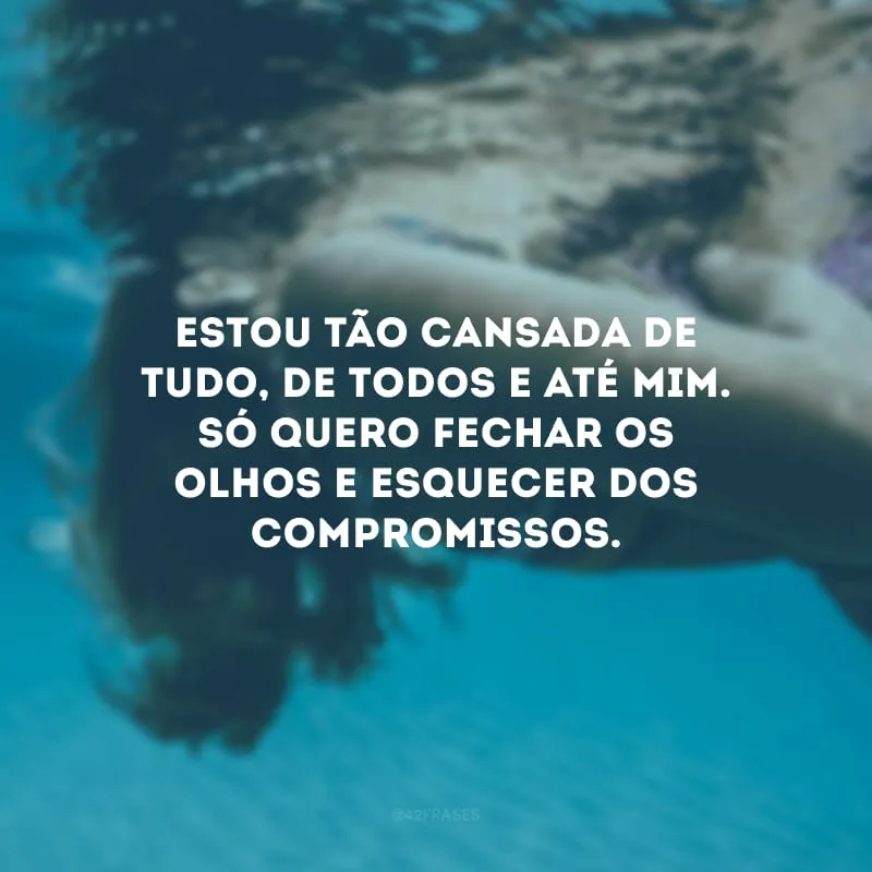 Estou tão cansada de tudo, de todos e até mim. Só quero fechar os olhos e esquecer dos compromissos.
