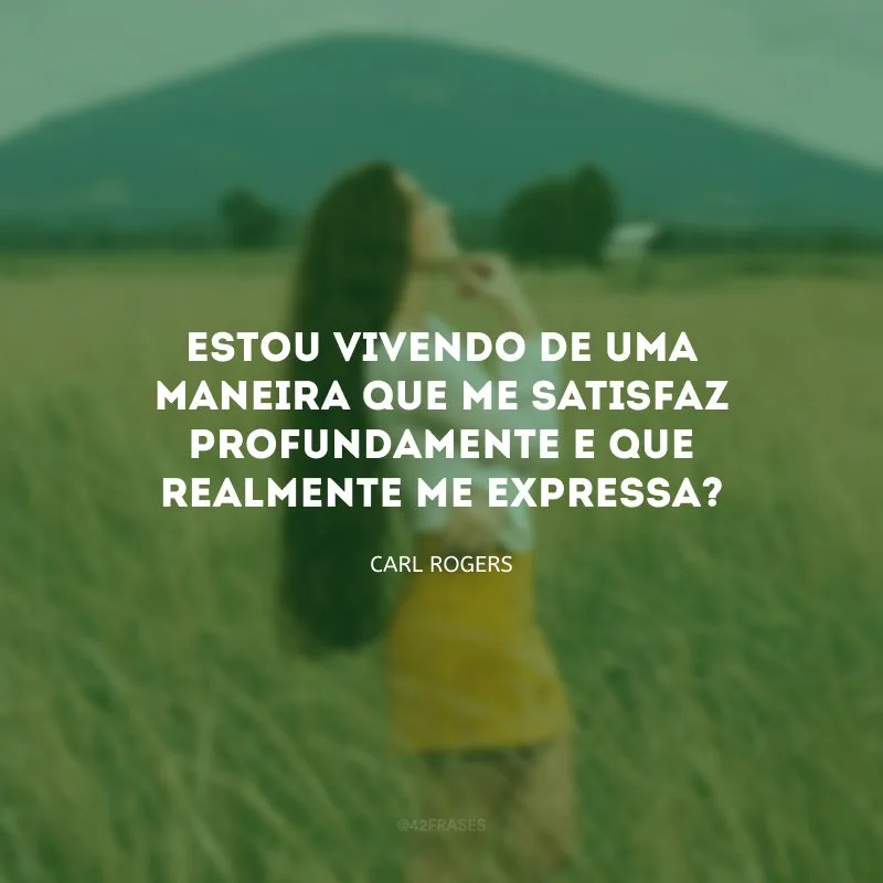 Estou vivendo de uma maneira que me satisfaz profundamente e que realmente me expressa?