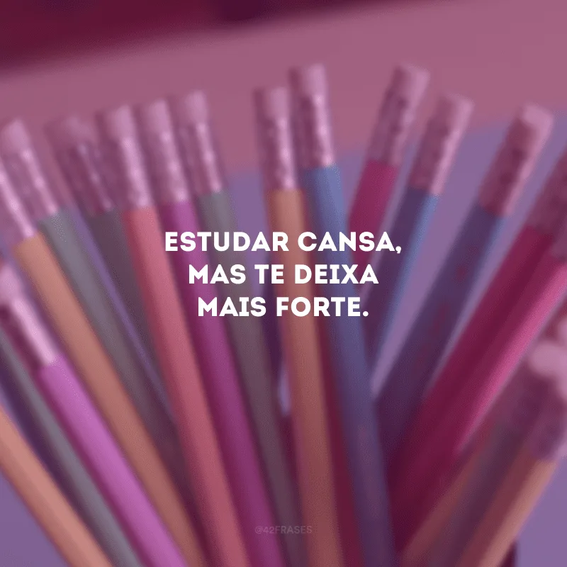 Estudar cansa, mas te deixa mais forte.