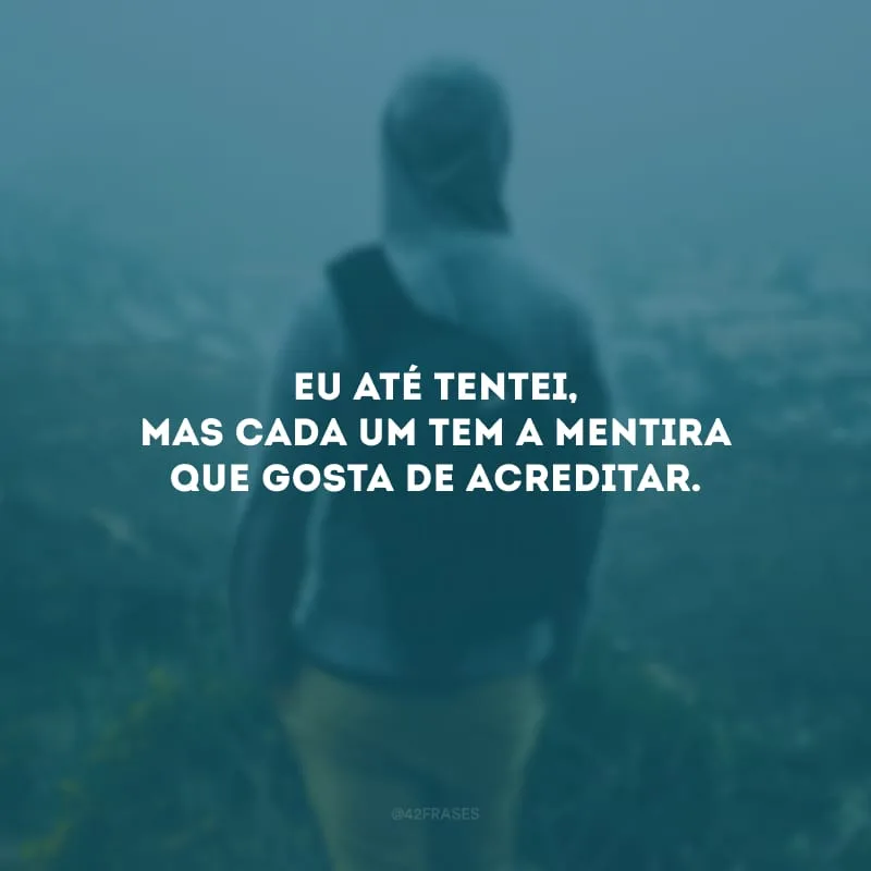 Eu até tentei, mas cada um tem a mentira que gosta de acreditar. 