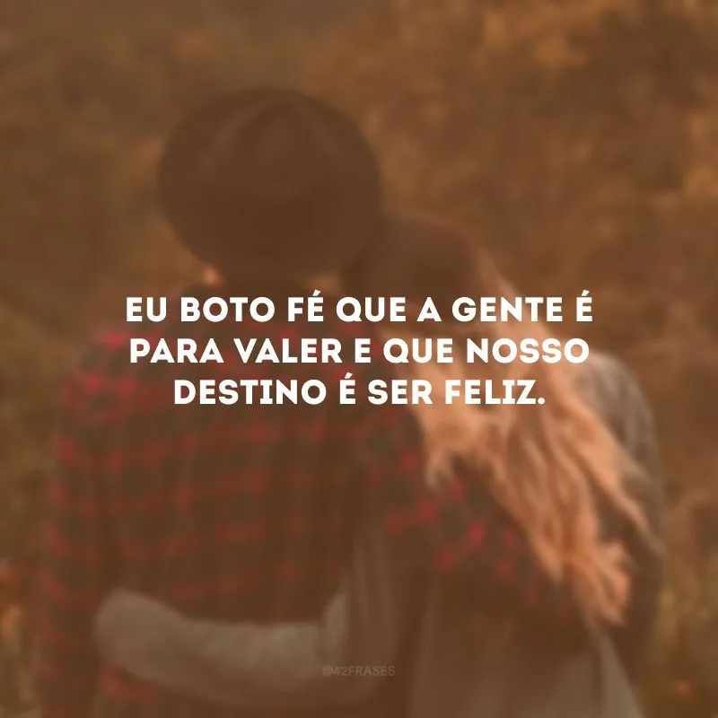 Eu boto fé que a gente é para valer e que nosso destino é ser feliz.