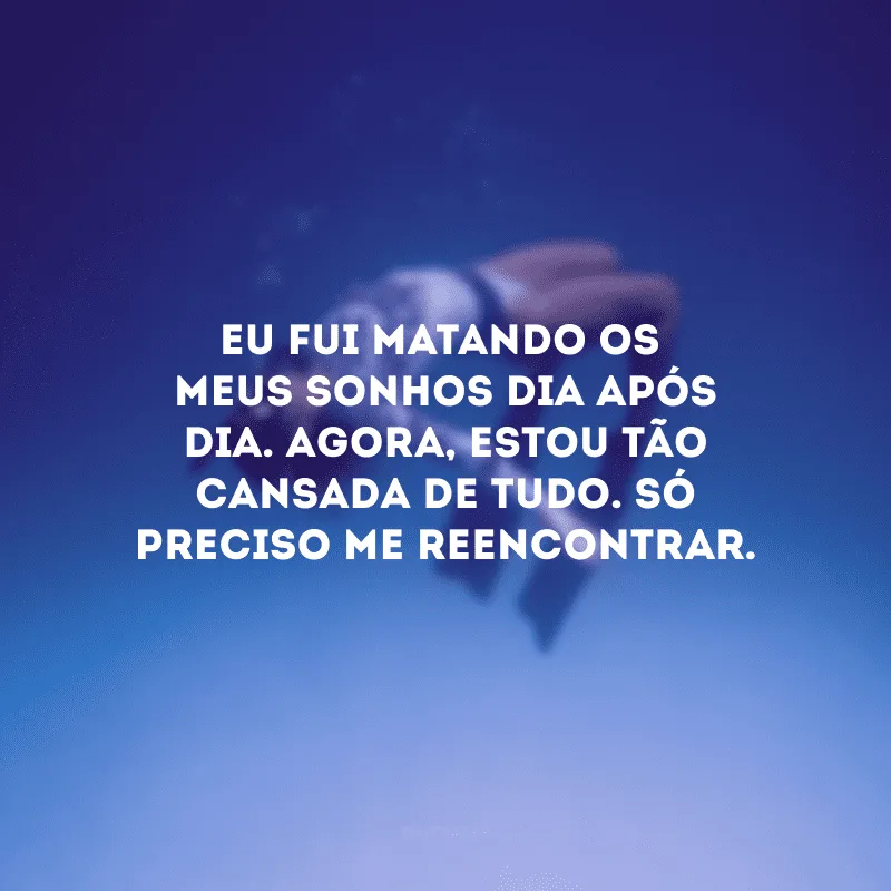 Eu fui matando os meus sonhos dia após dia. Agora, estou tão cansada de tudo. Só preciso me reencontrar.