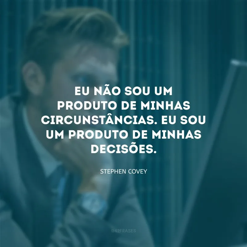 Eu não sou um produto de minhas circunstâncias. Eu sou um produto de minhas decisões. 