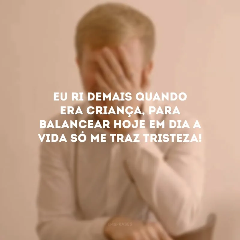 Eu ri demais quando era criança, para balancear hoje em dia a vida só me traz tristeza!
