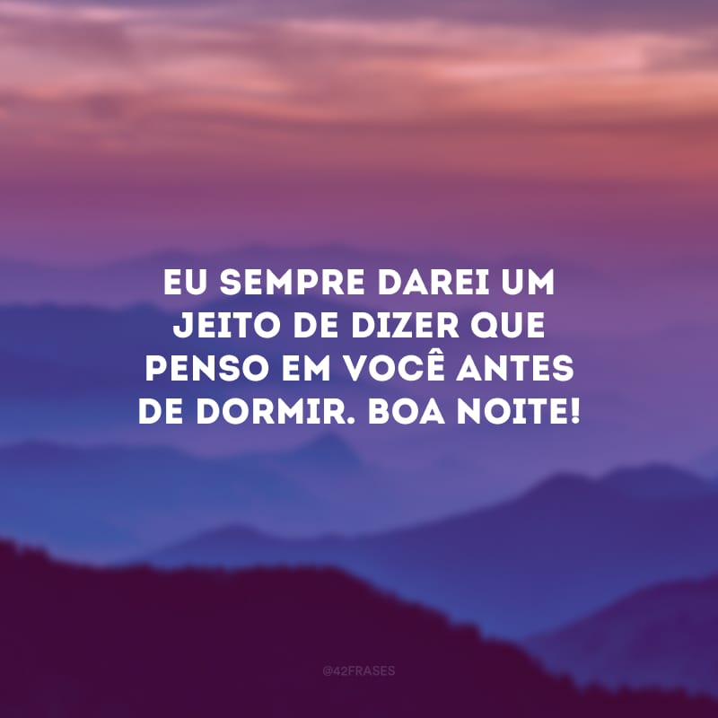 Eu sempre darei um jeito de dizer que penso em você antes de dormir. Boa noite!