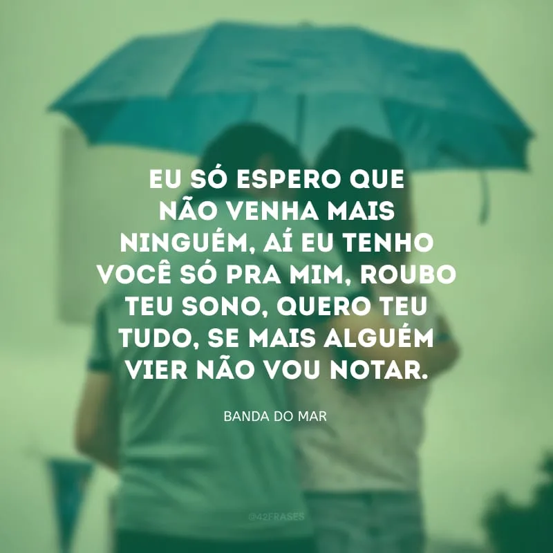 Eu só espero que não venha mais ninguém, aí eu tenho você só pra mim, roubo teu sono, quero teu tudo, se mais alguém vier não vou notar.