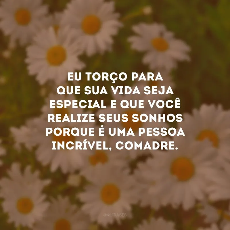 Eu torço para que sua vida seja especial e que você realize seus sonhos porque é uma pessoa incrível, comadre.