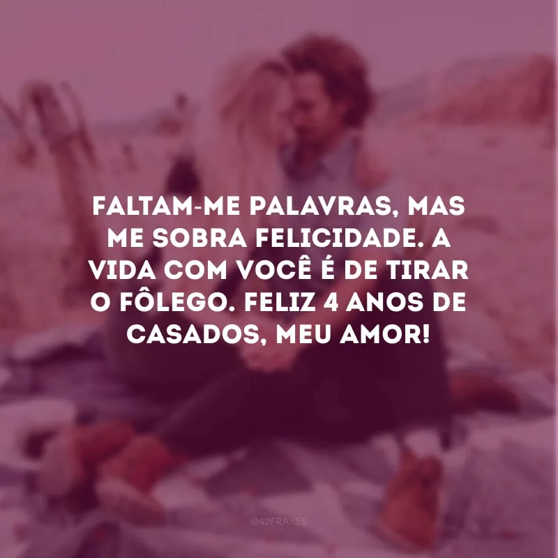 Faltam-me palavras, mas me sobra felicidade. A vida com você é de tirar o fôlego. Feliz 4 anos de casados, meu amor!