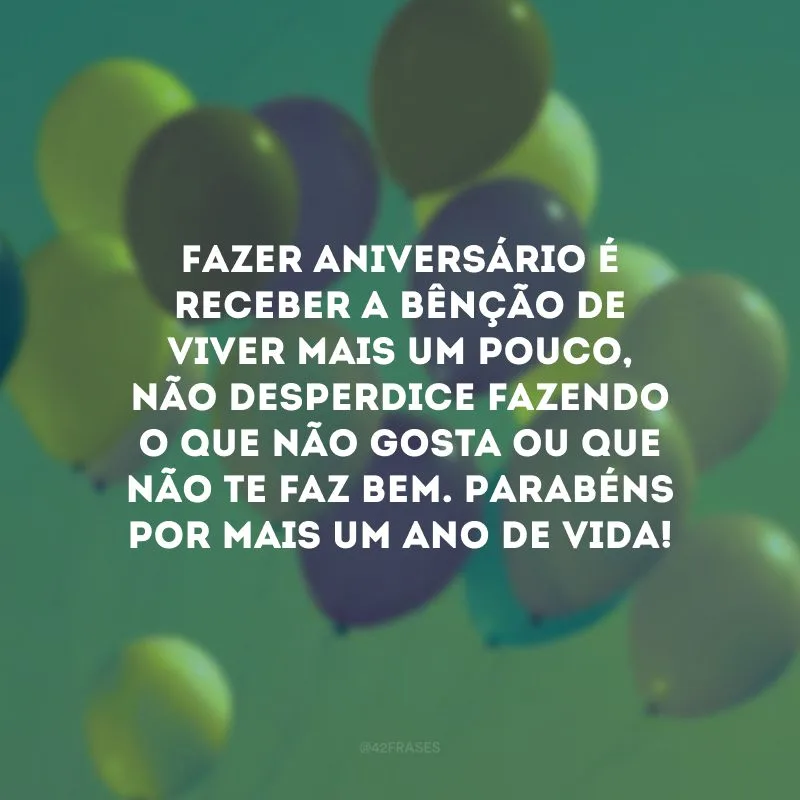 Fazer aniversário é receber a bênção de viver mais um pouco, não desperdice fazendo o que não gosta ou que não te faz bem. Parabéns por mais um ano de vida!
