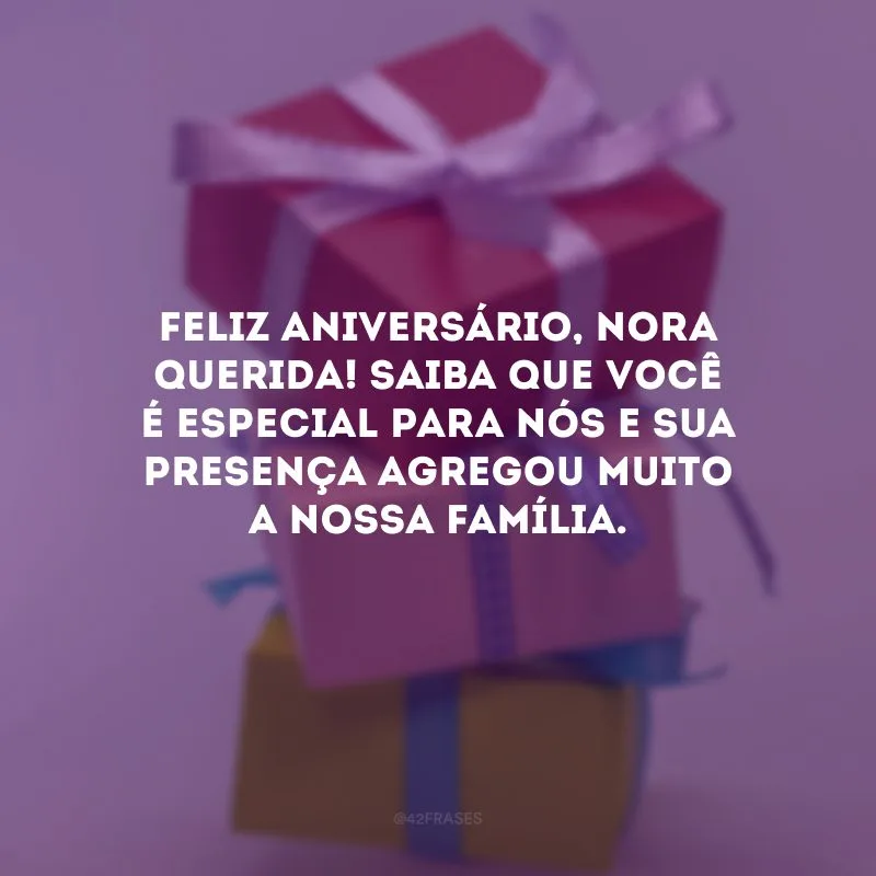 Feliz aniversário, nora querida! Saiba que você é especial para nós e sua presença agregou muito a nossa família.