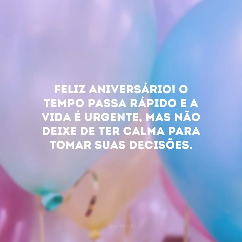 Feliz aniversário! O tempo passa rápido e a vida é urgente, mas não deixe de ter calma para tomar suas decisões.