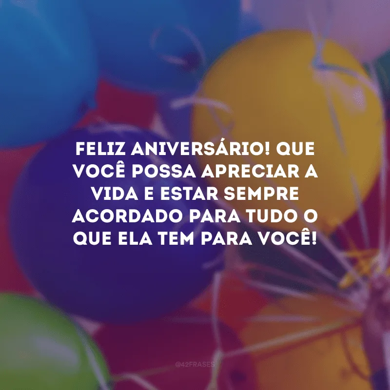 Feliz aniversário! Que você possa apreciar a vida e estar sempre acordado para tudo o que ela tem para você! 